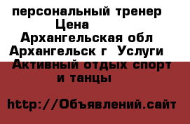 персональный тренер › Цена ­ 600 - Архангельская обл., Архангельск г. Услуги » Активный отдых,спорт и танцы   